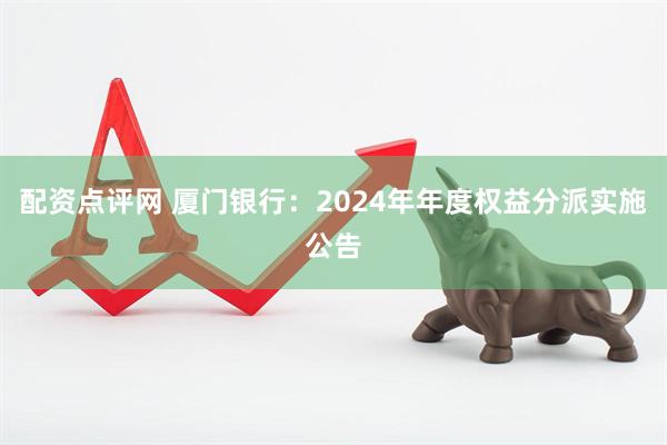 配资点评网 厦门银行：2024年年度权益分派实施公告
