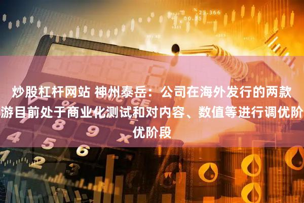 炒股杠杆网站 神州泰岳：公司在海外发行的两款新游目前处于商业化测试和对内容、数值等进行调优阶段