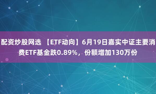 配资炒股网选 【ETF动向】6月19日嘉实中证主要消费ETF基金跌0.89%，份额增加130万份
