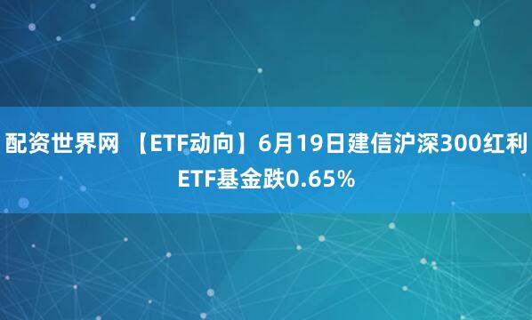 配资世界网 【ETF动向】6月19日建信沪深300红利ETF基金跌0.65%