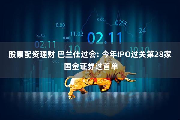 股票配资理财 巴兰仕过会: 今年IPO过关第28家 国金证券过首单
