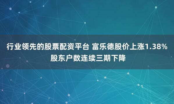 行业领先的股票配资平台 富乐德股价上涨1.38% 股东户数连续三期下降