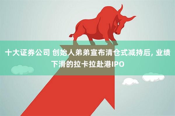 十大证券公司 创始人弟弟宣布清仓式减持后, 业绩下滑的拉卡拉赴港IPO