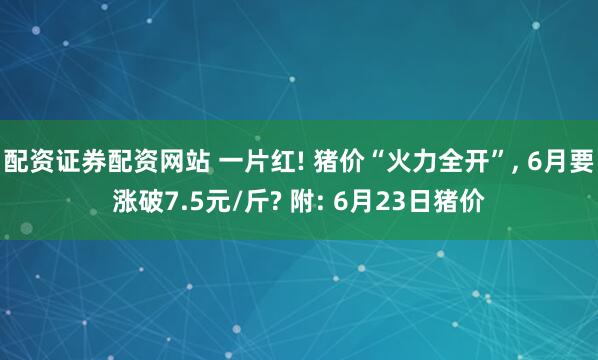配资证券配资网站 一片红! 猪价“火力全开”, 6月要涨破7.5元/斤? 附: 6月23日猪价