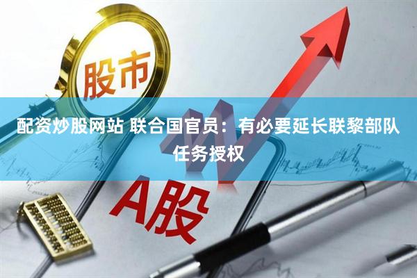 配资炒股网站 联合国官员：有必要延长联黎部队任务授权