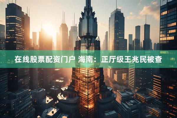 在线股票配资门户 海南：正厅级王兆民被查