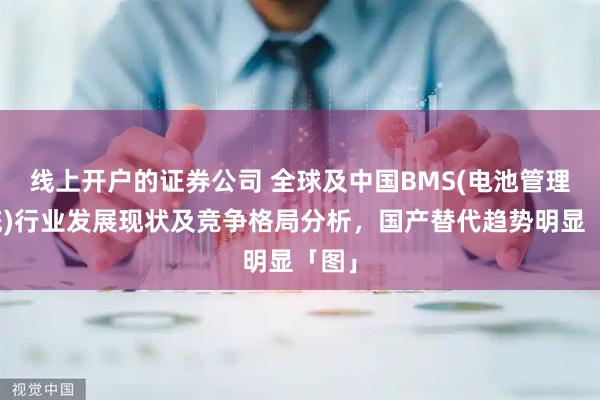 线上开户的证券公司 全球及中国BMS(电池管理系统)行业发展现状及竞争格局分析,国产替代趋势明显「图」