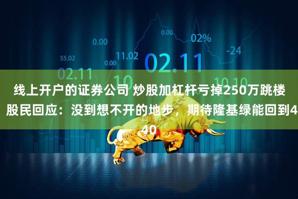 线上开户的证券公司 炒股加杠杆亏掉250万跳楼?股民回应:没到想不开的地步,期待隆基绿能回到40