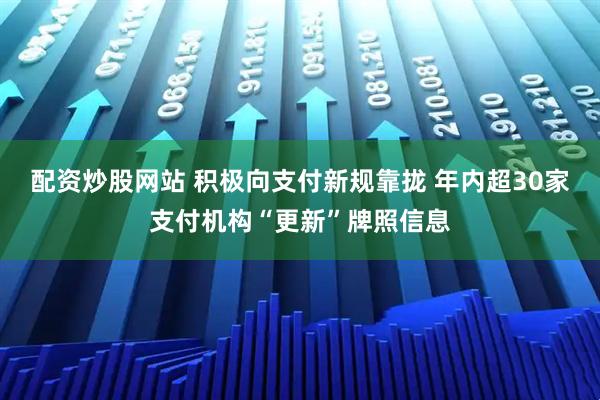 配资炒股网站 积极向支付新规靠拢 年内超30家支付机构“更新”牌照信息