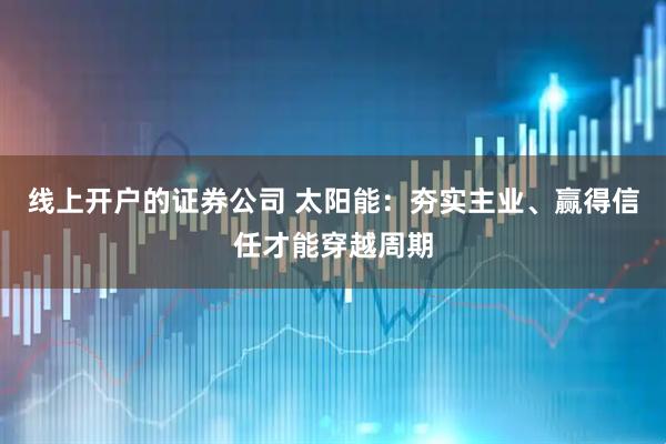 线上开户的证券公司 太阳能：夯实主业、赢得信任才能穿越周期