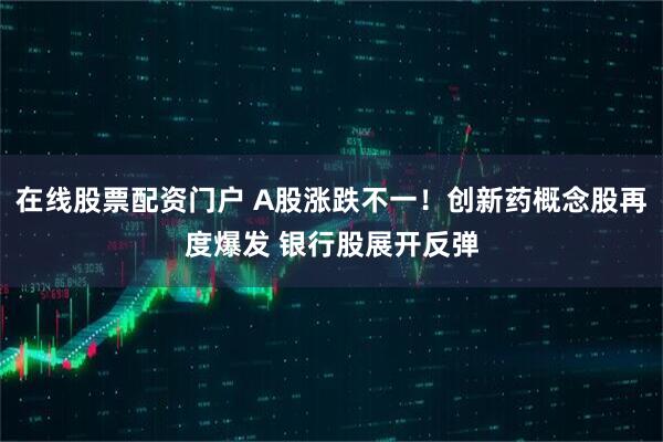 在线股票配资门户 A股涨跌不一！创新药概念股再度爆发 银行股展开反弹
