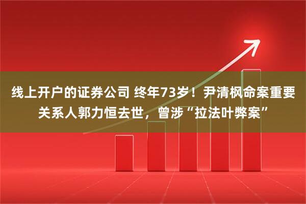 线上开户的证券公司 终年73岁!尹清枫命案重要关系人郭力恒去世,曾涉“拉法叶弊案”