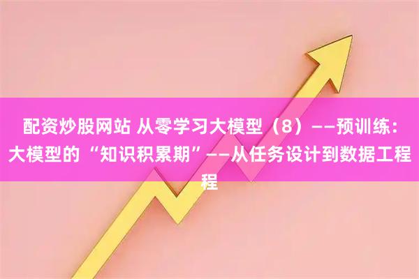 配资炒股网站 从零学习大模型（8）——预训练：大模型的 “知识积累期”——从任务设计到数据工程