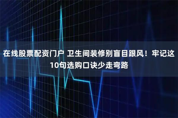 在线股票配资门户 卫生间装修别盲目跟风！牢记这10句选购口诀少走弯路