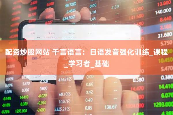配资炒股网站 千言语言：日语发音强化训练_课程_学习者_基础