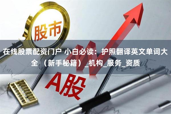 在线股票配资门户 小白必读：护照翻译英文单词大全 （新手秘籍）_机构_服务_资质