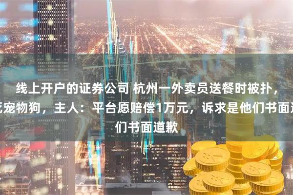 线上开户的证券公司 杭州一外卖员送餐时被扑，踢死宠物狗，主人：平台愿赔偿1万元，诉求是他们书面道歉