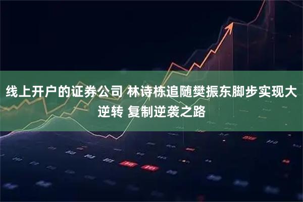 线上开户的证券公司 林诗栋追随樊振东脚步实现大逆转 复制逆袭之路