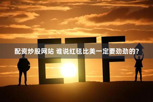 配资炒股网站 谁说红毯比美一定要劲劲的？
