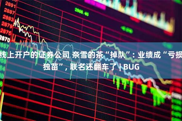 线上开户的证券公司 奈雪的茶“掉队”: 业绩成“亏损独苗”, 联名还翻车了 | BUG
