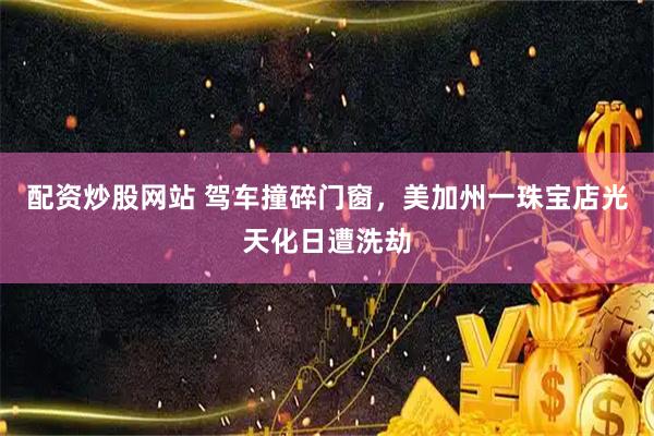 配资炒股网站 驾车撞碎门窗，美加州一珠宝店光天化日遭洗劫
