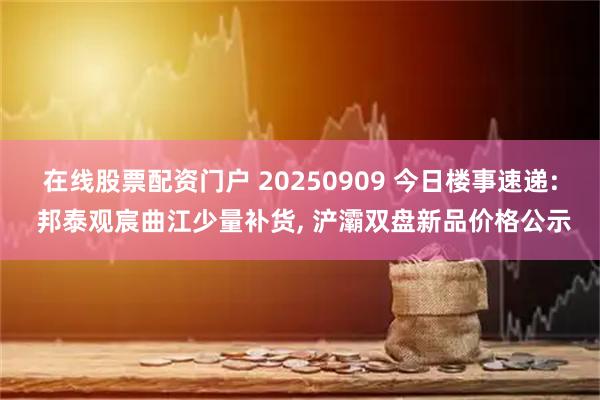 在线股票配资门户 20250909 今日楼事速递: 邦泰观宸曲江少量补货, 浐灞双盘新品价格公示