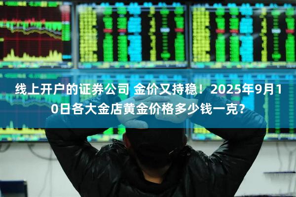 线上开户的证券公司 金价又持稳！2025年9月10日各大金店黄金价格多少钱一克？