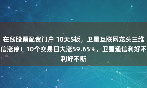 在线股票配资门户 10天5板，卫星互联网龙头三维通信涨停！10个交易日大涨59.65%，卫星通信利好不断