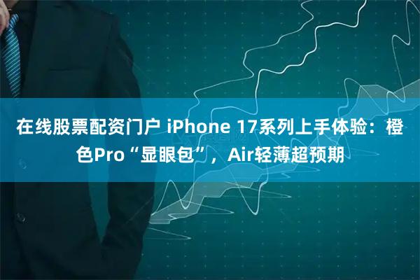 在线股票配资门户 iPhone 17系列上手体验：橙色Pro“显眼包”，Air轻薄超预期