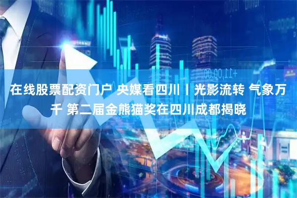 在线股票配资门户 央媒看四川丨光影流转 气象万千 第二届金熊猫奖在四川成都揭晓