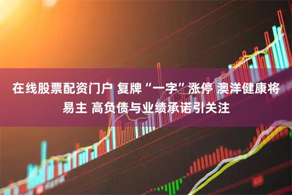 在线股票配资门户 复牌“一字”涨停 澳洋健康将易主 高负债与业绩承诺引关注