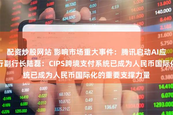 配资炒股网站 影响市场重大事件：腾讯启动AI应用繁荣计划；央行副行长陆磊：CIPS跨境支付系统已成为人民币国际化的重要支撑力量