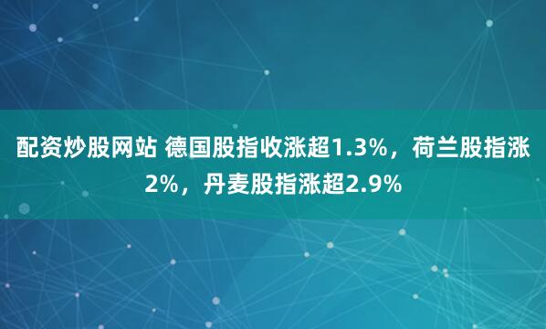 配资炒股网站 德国股指收涨超1.3%，荷兰股指涨2%，丹麦股指涨超2.9%