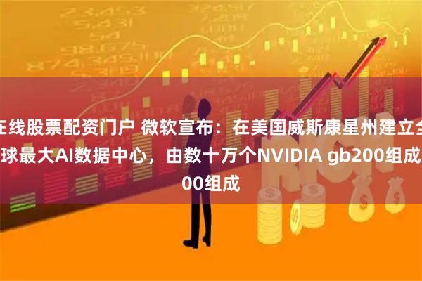 在线股票配资门户 微软宣布：在美国威斯康星州建立全球最大AI数据中心，由数十万个NVIDIA gb200组成