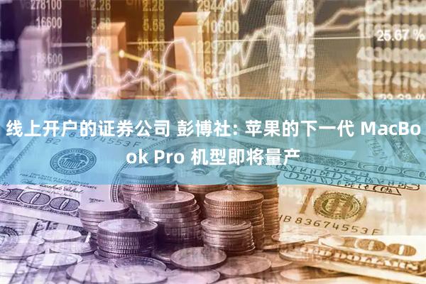 线上开户的证券公司 彭博社: 苹果的下一代 MacBook Pro 机型即将量产