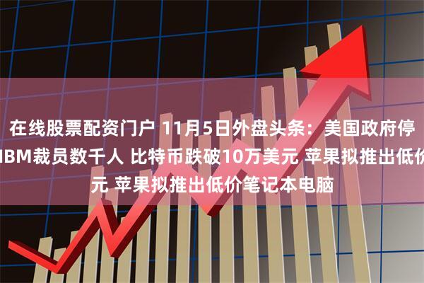 在线股票配资门户 11月5日外盘头条：美国政府停摆追平纪录 IBM裁员数千人 比特币跌破10万美元 苹果拟推出低价笔记本电脑