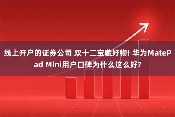 线上开户的证券公司 双十二宝藏好物! 华为MatePad Mini用户口碑为什么这么好?