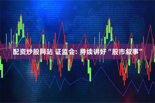 配资炒股网站 证监会: 持续讲好“股市叙事”