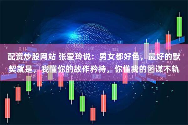 配资炒股网站 张爱玲说：男女都好色，最好的默契就是，我懂你的故作矜持，你懂我的图谋不轨