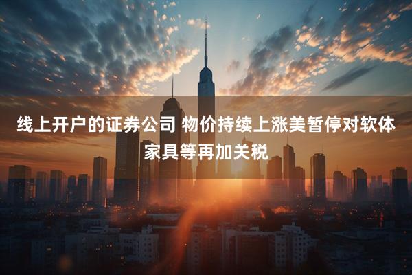 线上开户的证券公司 物价持续上涨　美暂停对软体家具等再加关税