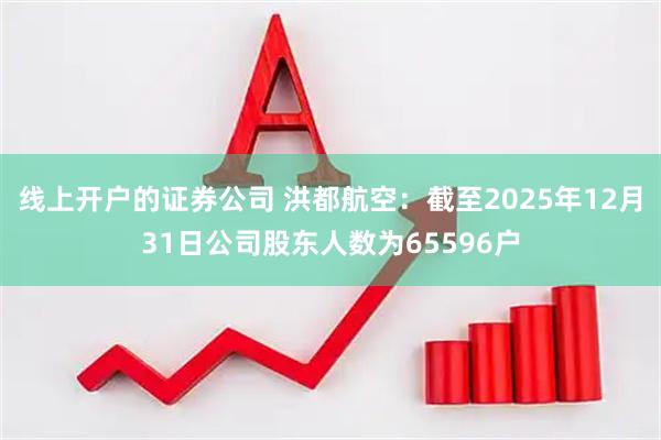 线上开户的证券公司 洪都航空:截至2025年12月31日公司股东人数为65596户