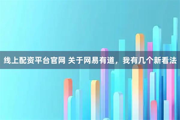 线上配资平台官网 关于网易有道，我有几个新看法