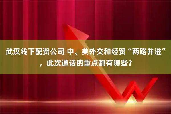 武汉线下配资公司 中、美外交和经贸“两路并进”，此次通话的重点都有哪些？