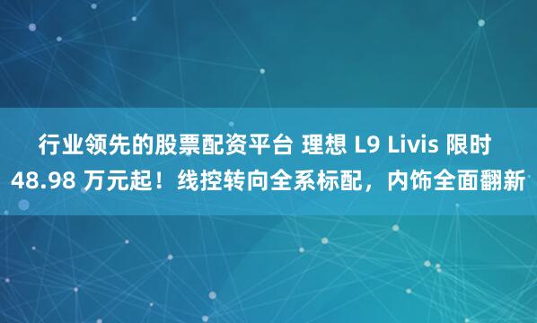 行业领先的股票配资平台 理想 L9 Livis 限时 48.98 万元起！线控转向全系标配，内饰全面翻新