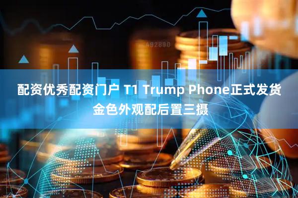 配资优秀配资门户 T1 Trump Phone正式发货 金色外观配后置三摄