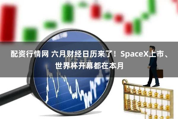 配资行情网 六月财经日历来了！SpaceX上市、世界杯开幕都在本月