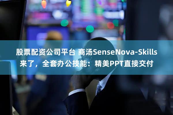 股票配资公司平台 商汤SenseNova-Skills来了，全套办公技能：精美PPT直接交付