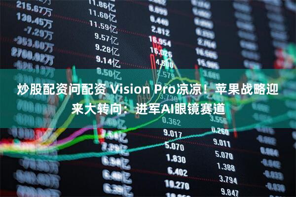 炒股配资问配资 Vision Pro凉凉！苹果战略迎来大转向：进军AI眼镜赛道