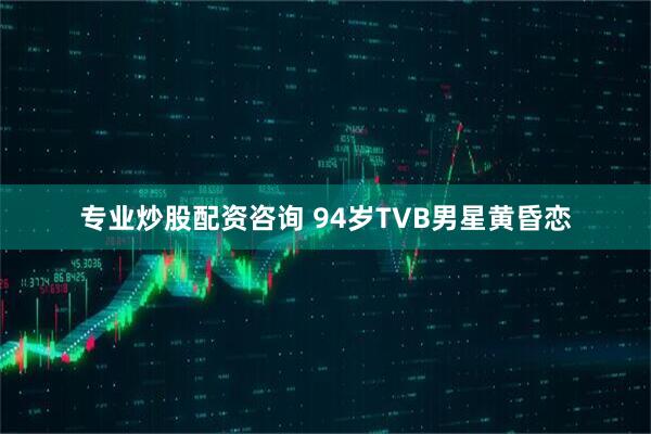 专业炒股配资咨询 94岁TVB男星黄昏恋