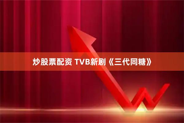 炒股票配资 TVB新剧《三代同糖》